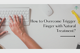 How to Overcome Trigger Finger with Natural Treatment?