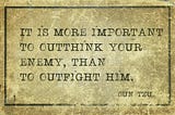 Expression attributed to Chinese general Sun Tzu: “It is more important to outthink your enemy than to outfight him.”