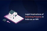 Legal Implications of Inheriting Property in India as an NRI