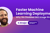 Faster Machine Learning Deployments: Why We Disabled GKE Image Streaming
