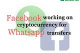 Facebook working on cryptocurrency for Whatsapp transfer