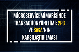 Microservice Mimarisinde Transaction Yönetimi: 2PC ve Saga’nın Karşılaştırılması