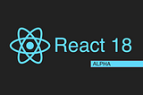 Exploring React 18, The Alpha Version