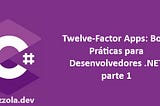 Twelve-Factor Apps: Boas Práticas para Desenvolvedores .NET (parte 1)