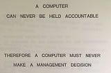 A slide from a presentation on computers, reading: “A COMPUTER CAN NEVER BE HELD ACCOUNTABLE; THEREFORE A COMPUTER MUST NEVER MAKE A MANAGEMENT DECISION”