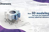 How 3D modeling Services are Impacting Various Industrial Domains?