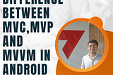 Difference between MVC,MVP and MVVM in Android.
