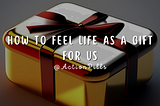 How to Feel Life as a Gift for Us