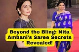 Beyond the Bling: Nita Ambani’s Saree Secrets Revealed!