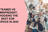Teamed vs Omnipresent: Choosing the Best EOR Service in 2025