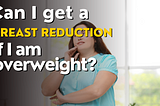 Can I get a breast reduction if I am overweight?