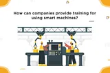 HOW CAN COMPANIES TRAIN EMPLOYEES TO USE SMART MACHINES?