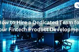 How to Hire a Dedicated Team for Your Fintech Product Development