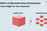 Monolithic vs Microservices Architecture: Which One is Right for Your Business?