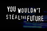 The anti-piracy “You Wouldn’t Steal A Car” title-card, modified to read “You Wouldn’t Steal the Future.”