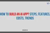 How to Build an AI App? Steps, Features, Costs, Trends