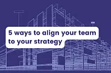 5 things you can do to align your team to your strategy