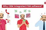 Why do you need CRM integrated FSM software?