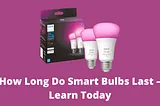 How Long Do Smart Bulbs Last — Learn Today — Smarterve