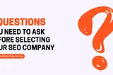 5 Questions You Need To Ask Before Selecting Your SEO Company