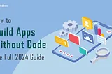 How to Build Apps Without Code: The Full 2024 Guide