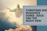 Christians and Buddhists Agree: Jesus Had The Right View