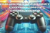 Embarking on a Journey: Exploring 2023’s Gaming Trends