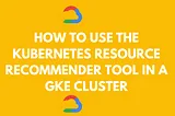 How to use the Kubernetes Resource Recommender tool in a GKE Cluster