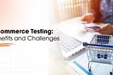 Benefits and Challenges in Ecommerce Testing