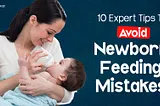 Newborn Feeding Mistakes: 10 Expert Tips For Parents And Alternate Methods!