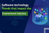Software technology trends that impact the Environment industry