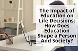 The Impact of Education on Life Decisions: How Does Education Shape a Person And Society?