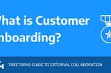 What is Customer Onboarding? TAKETURNS GUIDE TO EXTERNAL COLLABORATION