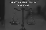 Maputo Protocol @ 21: What Impact on SRHR Laws in Cameroon?