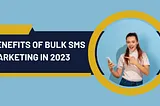 Benefits of Bulk SMS Marketing in 2023