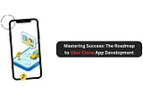 Mastering Success: The Roadmap to Uber Clone App Development