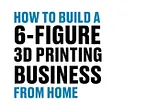 How to Build a 6-Figure 3D Printing Business from Home