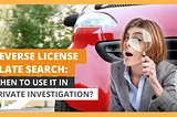 Reverse License Plate Search: When To Use It In Private Investigation?