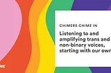 Chimers Chime In with Pride: Listening to and amplifying trans and non-binary voices, starting with…