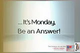 It’s Monday… Be an Answer!