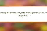 5 Deep Learning Projects with Python Code for Beginners