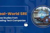 Real-World SRE: Case Studies from Leading Tech Companies