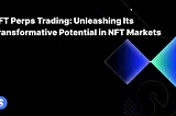 NFT 101: What Is NFT Perps Trading?