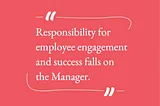 Image of quote block stating: “Responsibility for employee engagement and success falls on the Manager.”