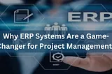 Why ERP Systems Are a Game-Changer for Project Management?