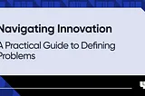 Navigating Innovation: A Practical Guide to Defining Problems