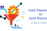 Lead Generation vs Lead Nurturing: Understand the difference