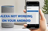 Why is my Amazon Alexa App not working on Android Smart Phones?