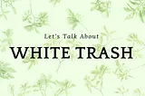 Can I Take a Little of Your Time to Talk About White Trash?