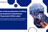 The Art Of Personalization: Crafting Unique Customer Experiences With Payomatix White Label